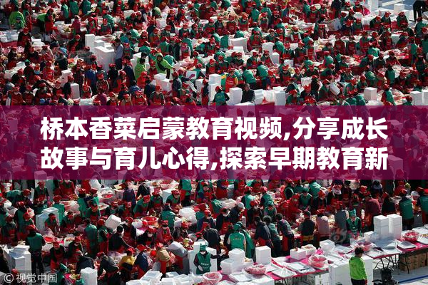 桥本香菜启蒙教育视频,分享成长故事与育儿心得,探索早期教育新方法