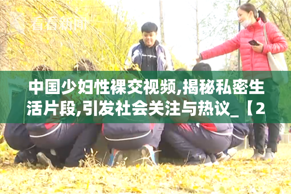 中国少妇性裸交视频,揭秘私密生活片段,引发社会关注与热议_【2025