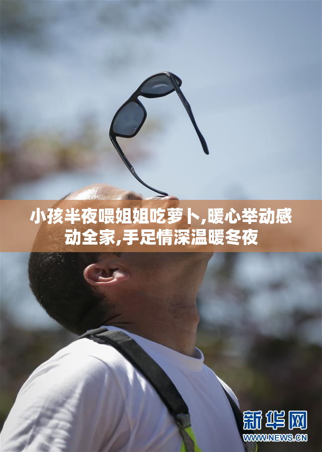 小孩半夜喂姐姐吃萝卜,暖心举动感动全家,手足情深温暖冬夜