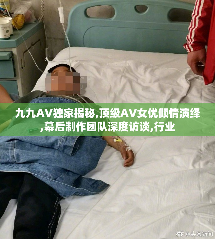 九九AV独家揭秘,顶级AV女优倾情演绎,幕后制作团队深度访谈,行业