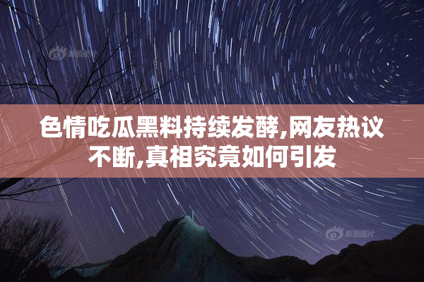 色情吃瓜黑料持续发酵,网友热议不断,真相究竟如何引发