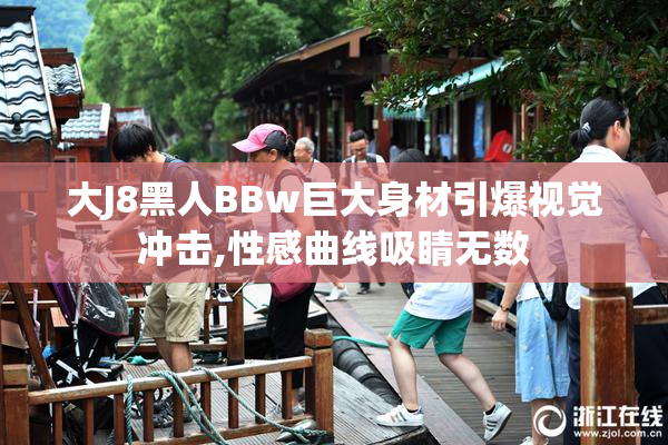 大J8黑人BBw巨大身材引爆视觉冲击,性感曲线吸睛无数