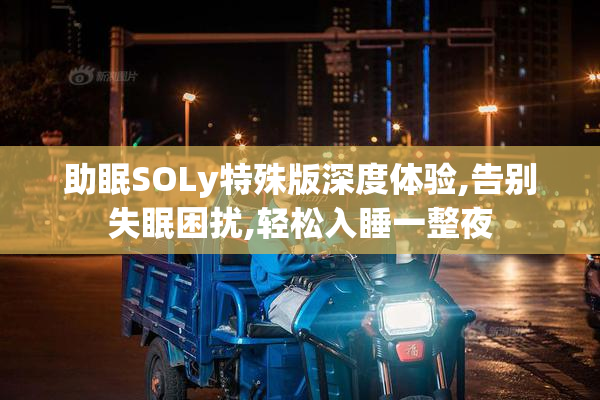 助眠SOLy特殊版深度体验,告别失眠困扰,轻松入睡一整夜
