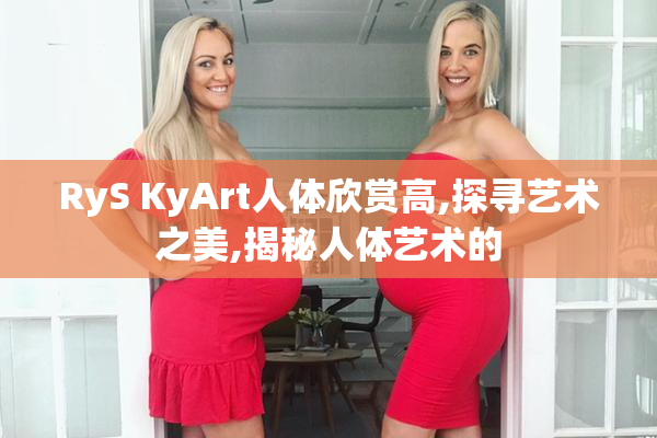 RyS KyArt人体欣赏高,探寻艺术之美,揭秘人体艺术的