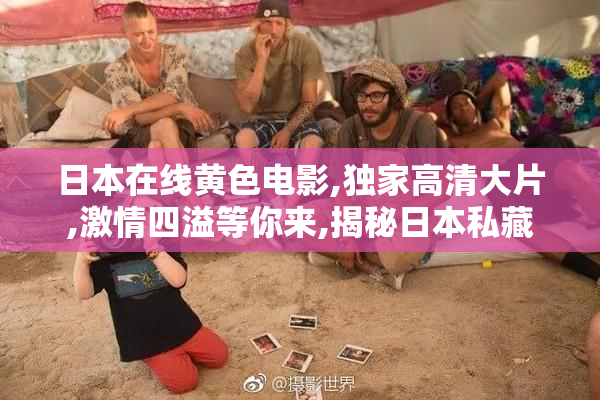 日本在线黄色电影,独家高清大片,激情四溢等你来,揭秘日本私藏