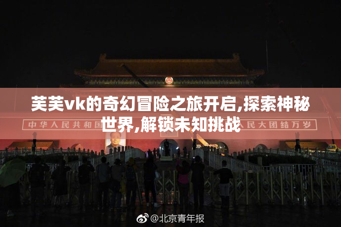 芙芙vk的奇幻冒险之旅开启,探索神秘世界,解锁未知挑战