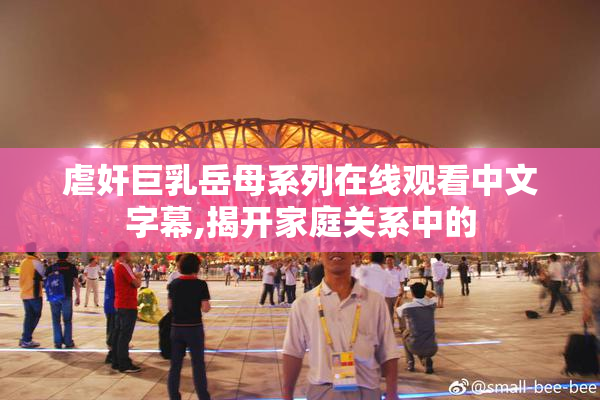虐奸巨乳岳母系列在线观看中文字幕,揭开家庭关系中的