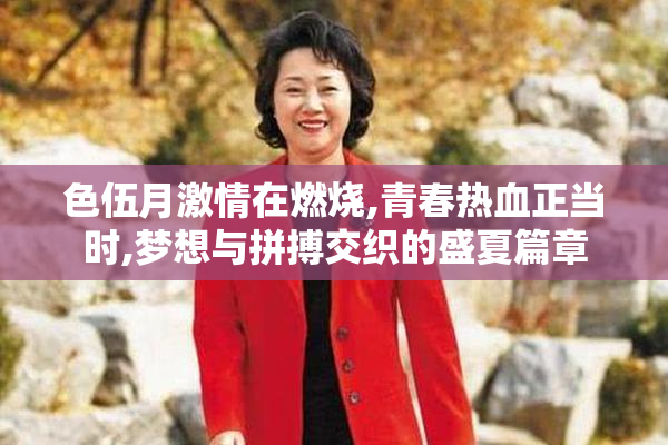 色伍月激情在燃烧,青春热血正当时,梦想与拼搏交织的盛夏篇章
