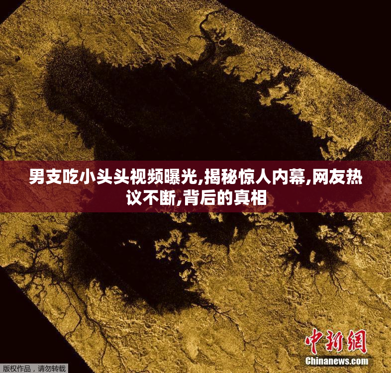 男支吃小头头视频曝光,揭秘惊人内幕,网友热议不断,背后的真相