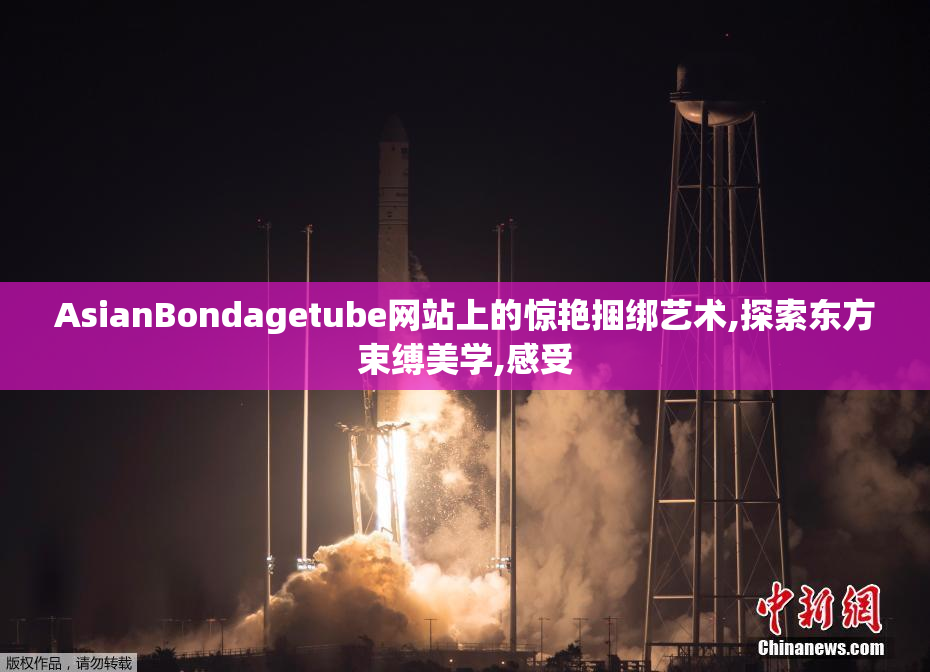 AsianBondagetube网站上的惊艳捆绑艺术,探索东方束缚美学,感受