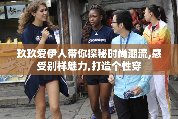 玖玖爱伊人带你探秘时尚潮流,感受别样魅力,打造个性穿