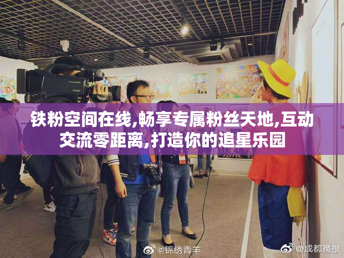 铁粉空间在线,畅享专属粉丝天地,互动交流零距离,打造你的追星乐园