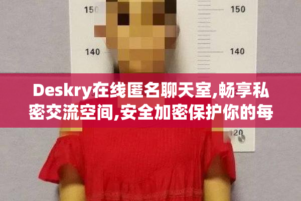 Deskry在线匿名聊天室,畅享私密交流空间,安全加密保护你的每一句