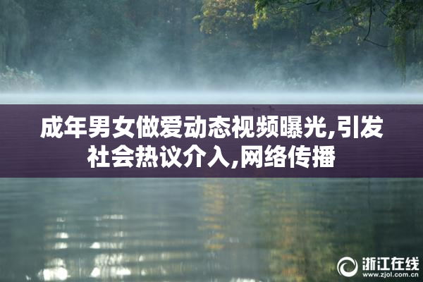 成年男女做爱动态视频曝光,引发社会热议介入,网络传播