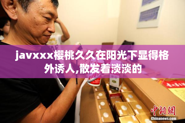 javxxx樱桃久久在阳光下显得格外诱人,散发着淡淡的