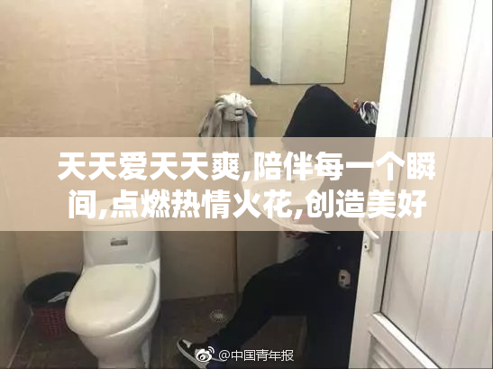 天天爱天天爽,陪伴每一个瞬间,点燃热情火花,创造美好