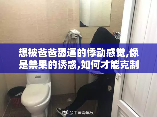 想被爸爸舔逼的悸动感觉,像是禁果的诱惑,如何才能克制