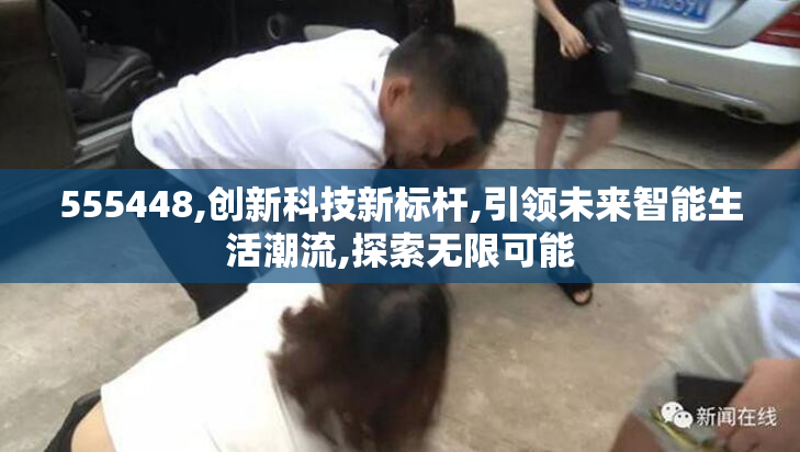 555448,创新科技新标杆,引领未来智能生活潮流,探索无限可能