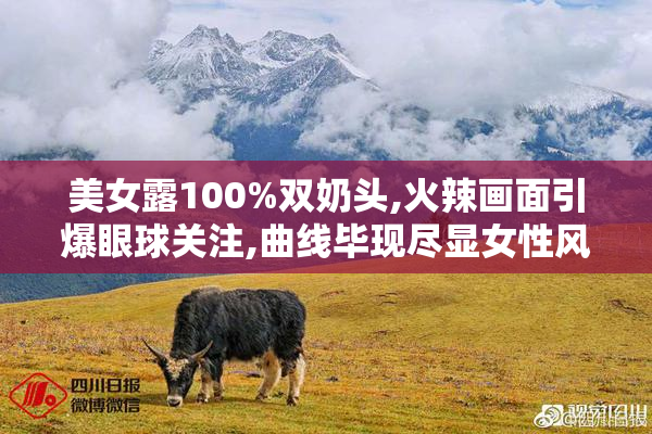 美女露100%双奶头,火辣画面引爆眼球关注,曲线毕现尽显女性风情