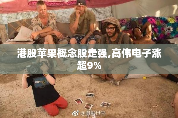 港股苹果概念股走强,高伟电子涨超9%