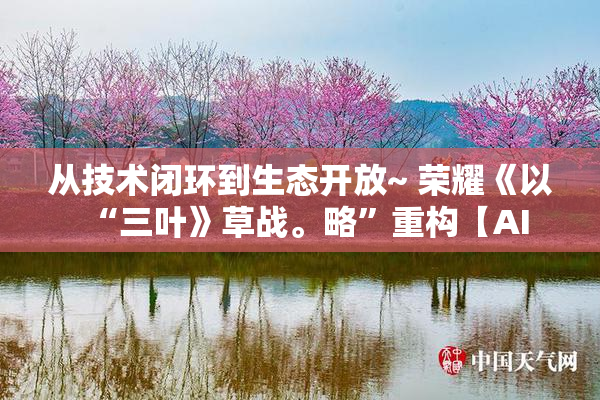 从技术闭环到生态开放~ 荣耀《以“三叶》草战。略”重构【AI