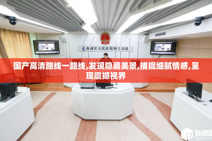 国产高清路线一路线,发现隐藏美景,捕捉细腻情感,呈现震撼视界