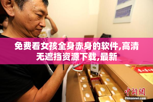 免费看女孩全身赤身的软件,高清无遮挡资源下载,最新