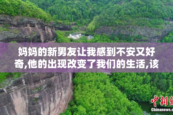 妈妈的新男友让我感到不安又好奇,他的出现改变了我们的生活,该