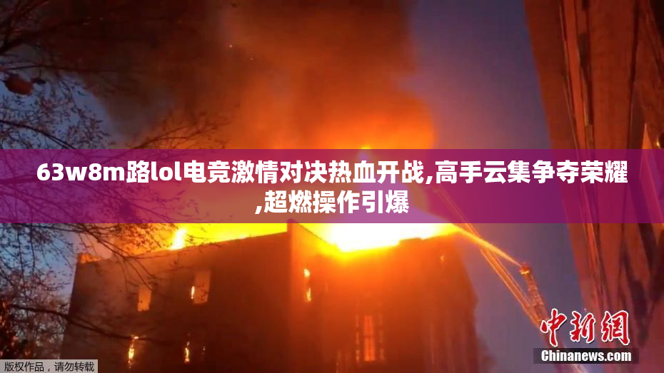 63w8m路lol电竞激情对决热血开战,高手云集争夺荣耀,超燃操作引爆
