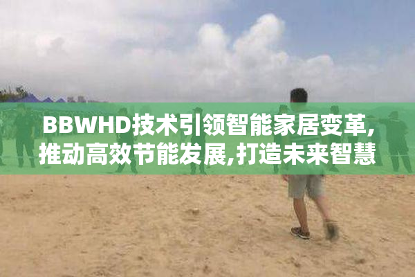 BBWHD技术引领智能家居变革,推动高效节能发展,打造未来智慧生活新