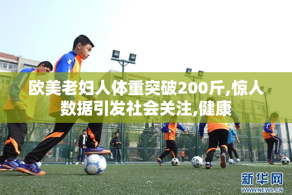 欧美老妇人体重突破200斤,惊人数据引发社会关注,健康
