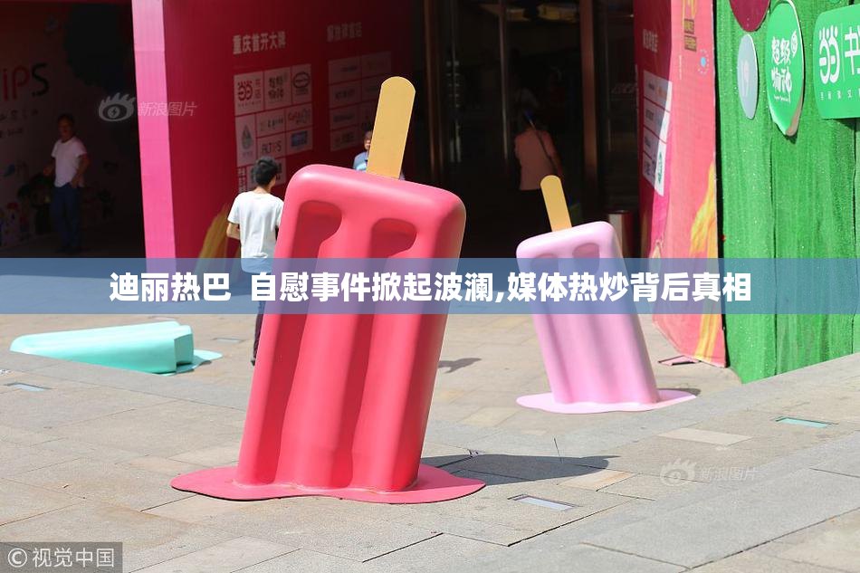 迪丽热巴  自慰事件掀起波澜,媒体热炒背后真相