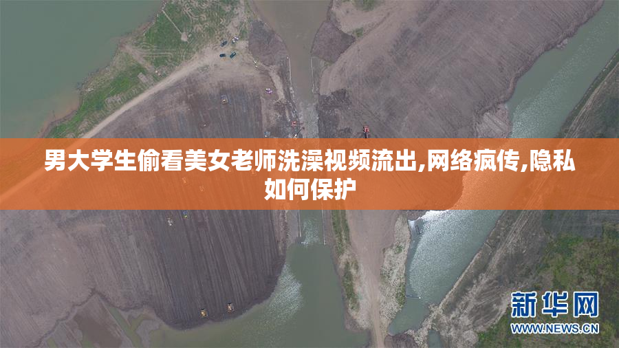 男大学生偷看美女老师洗澡视频流出,网络疯传,隐私如何保护