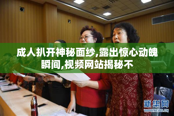 成人扒开神秘面纱,露出惊心动魄瞬间,视频网站揭秘不