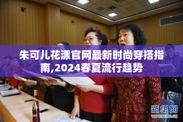 朱可儿花漾官网最新时尚穿搭指南,2024春夏流行趋势