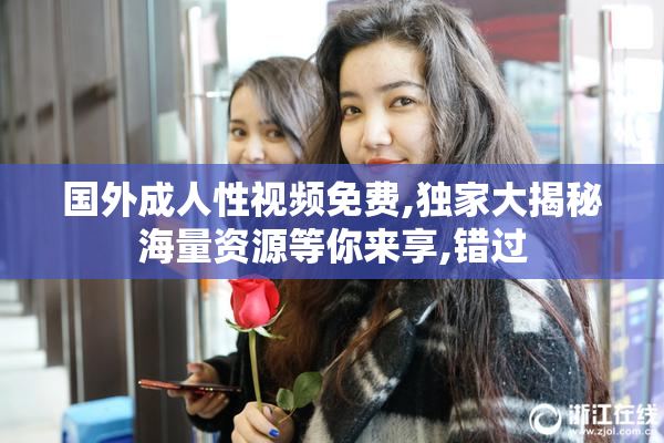 国外成人性视频免费,独家大揭秘海量资源等你来享,错过