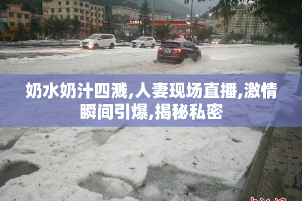 奶水奶汁四溅,人妻现场直播,激情瞬间引爆,揭秘私密