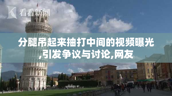分腿吊起来抽打中间的视频曝光,引发争议与讨论,网友