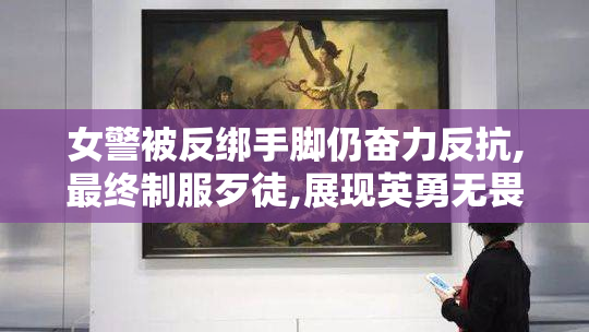女警被反绑手脚仍奋力反抗,最终制服歹徒,展现英勇无畏