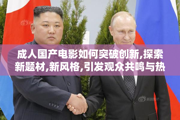 成人国产电影如何突破创新,探索新题材,新风格,引发观众共鸣与热议