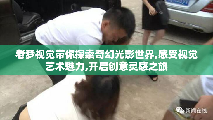 老梦视觉带你探索奇幻光影世界,感受视觉艺术魅力,开启创意灵感之旅