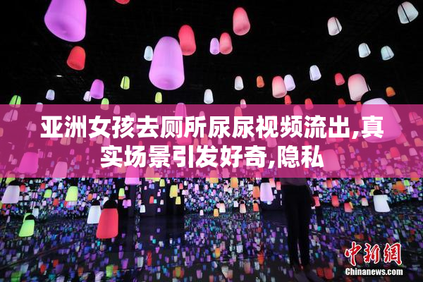 亚洲女孩去厕所尿尿视频流出,真实场景引发好奇,隐私