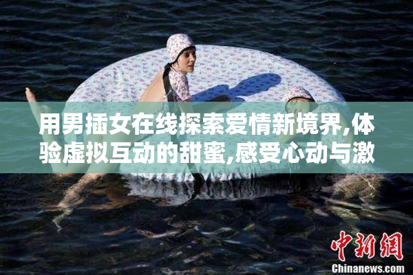用男插女在线探索爱情新境界,体验虚拟互动的甜蜜,感受心动与激情