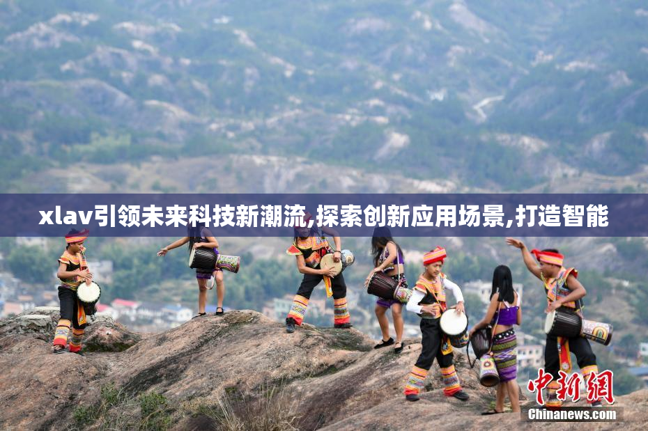 xlav引领未来科技新潮流,探索创新应用场景,打造智能