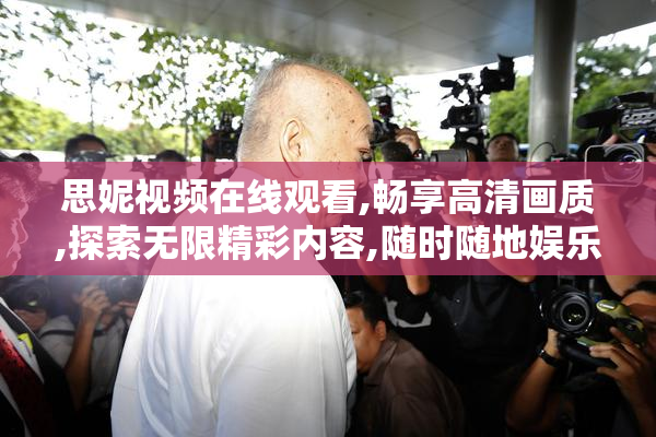 思妮视频在线观看,畅享高清画质,探索无限精彩内容,随时随地娱乐不