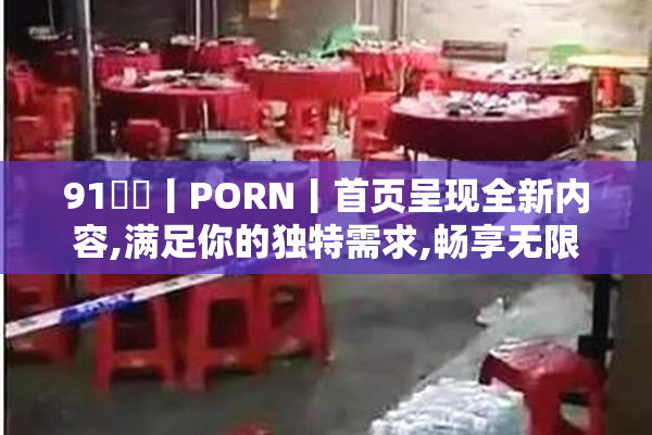 91♥️丨PORN丨首页呈现全新内容,满足你的独特需求,畅享无限
