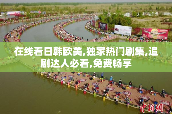 在线看日韩欧美,独家热门剧集,追剧达人必看,免费畅享