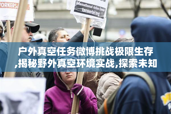 户外真空任务微博挑战极限生存,揭秘野外真空环境实战,探索未知