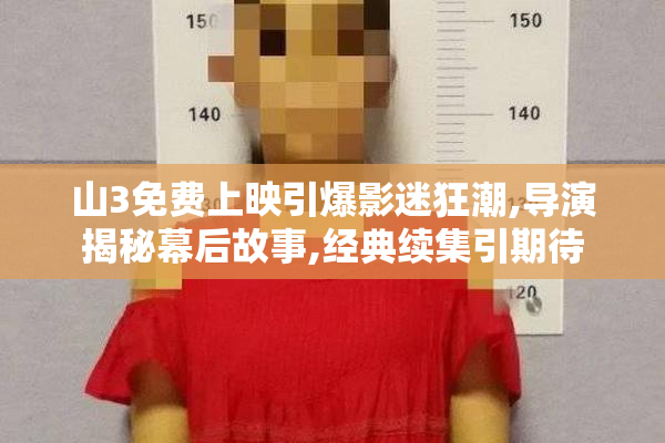 山3免费上映引爆影迷狂潮,导演揭秘幕后故事,经典续集引期待