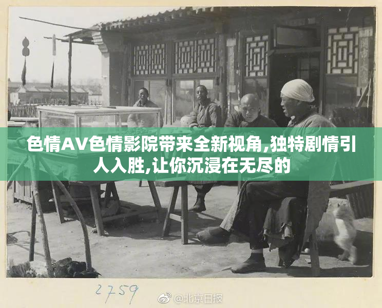 色情AV色情影院带来全新视角,独特剧情引人入胜,让你沉浸在无尽的